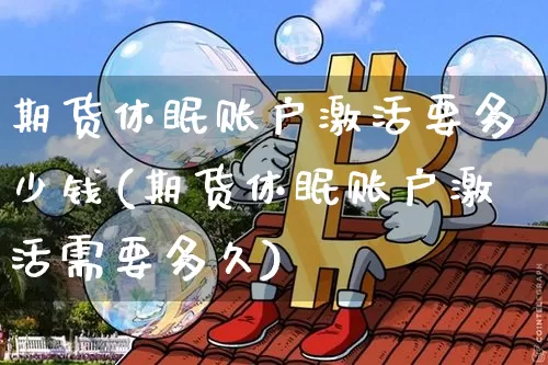 期货休眠账户激活要多少钱(期货休眠账户激活需要多久)_https://www.sdylsx.com_大商所_第1张