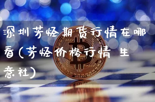 深圳芳烃期货行情在哪看(芳烃价格行情 生意社)_https://www.sdylsx.com_中金所_第1张