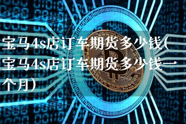 宝马4s店订车期货多少钱(宝马4s店订车期货多少钱一个月)_https://www.sdylsx.com_上期能源_第1张