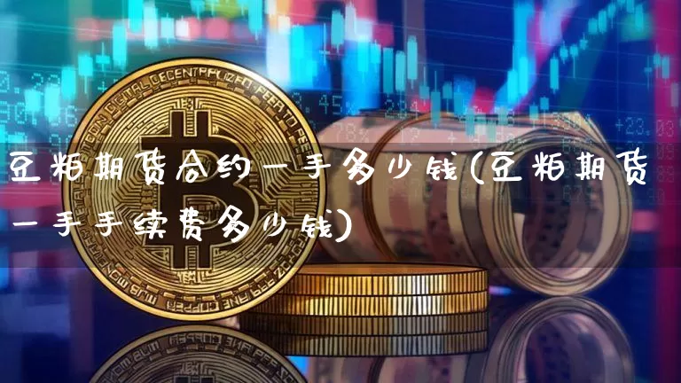 豆粕期货合约一手多少钱(豆粕期货一手手续费多少钱)_郑商所_第1张_财经网 豆粕期货合约一手多少钱(豆粕期货一手手续费多少钱)_https://www.sdylsx.com_郑商所_第1张