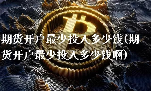 期货开户最少投入多少钱(期货开户最少投入多少钱啊)_https://www.sdylsx.com_广期所_第1张