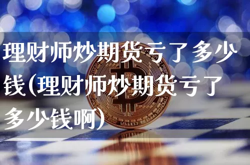 理财师炒期货亏了多少钱(理财师炒期货亏了多少钱啊)_上期能源_第1张_财经网 理财师炒期货亏了多少钱(理财师炒期货亏了多少钱啊)_https://www.sdylsx.com_上期能源_第1张