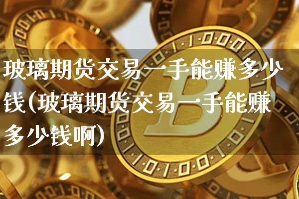 玻璃期货交易一手能赚多少钱(玻璃期货交易一手能赚多少钱啊)_https://www.sdylsx.com_广期所_第1张