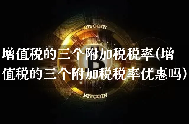 增值税的三个附加税税率(增值税的三个附加税税率优惠吗)_https://www.sdylsx.com_上期所_第1张
