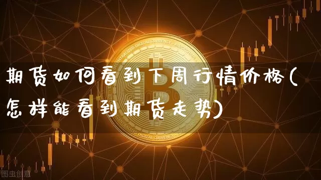 期货如何看到下周行情价格(怎样能看到期货走势)_https://www.sdylsx.com_上期能源_第1张