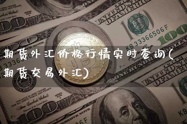 期货外汇价格行情实时查询(期货交易外汇)_https://www.sdylsx.com_上期能源_第1张
