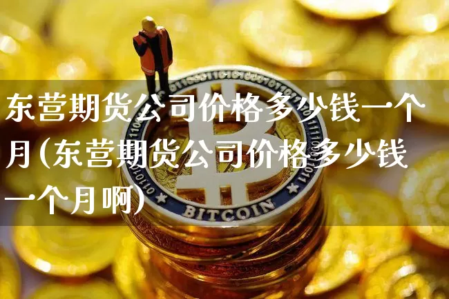 东营期货公司价格多少钱一个月(东营期货公司价格多少钱一个月啊)_广期所_第1张_财经网 东营期货公司价格多少钱一个月(东营期货公司价格多少钱一个月啊)_https://www.sdylsx.com_广期所_第1张