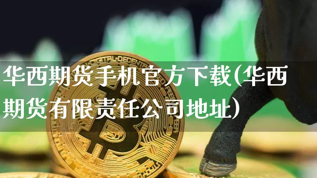 华西期货手机官方下载(华西期货有限责任公司地址)_https://www.sdylsx.com_郑商所_第1张