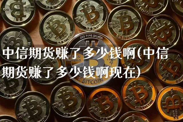 中信期货赚了多少钱啊(中信期货赚了多少钱啊现在)_https://www.sdylsx.com_郑商所_第1张