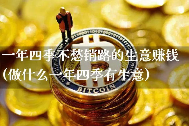 一年四季不愁销路的生意赚钱(做什么一年四季有生意)_https://www.sdylsx.com_大商所_第1张