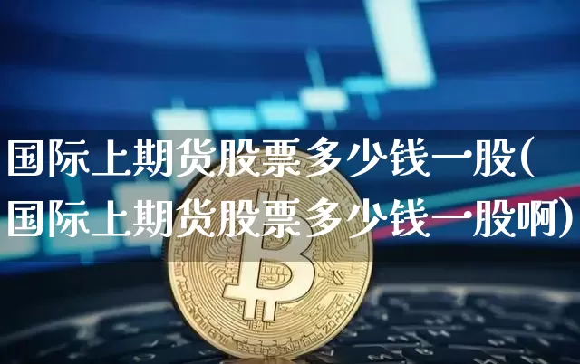 国际上期货股票多少钱一股(国际上期货股票多少钱一股啊)_中金所_第1张_财经网 国际上期货股票多少钱一股(国际上期货股票多少钱一股啊)_https://www.sdylsx.com_中金所_第1张