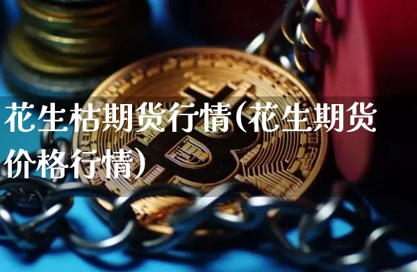 花生枯期货行情(花生期货价格行情)_https://www.sdylsx.com_广期所_第1张