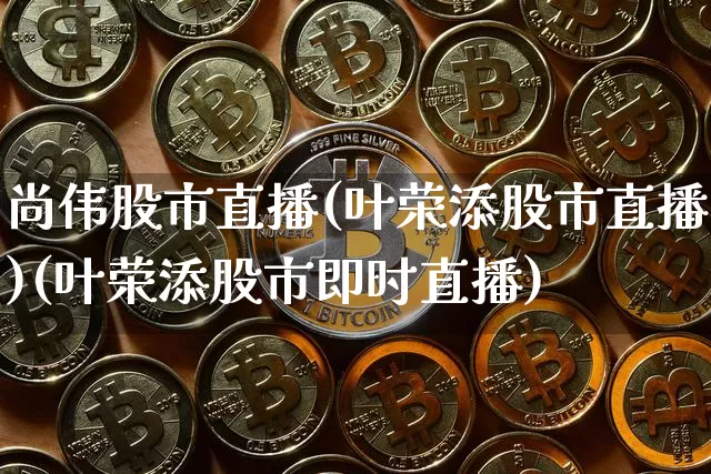 尚伟股市直播(叶荣添股市直播)(叶荣添股市即时直播)_https://www.sdylsx.com_中金所_第1张