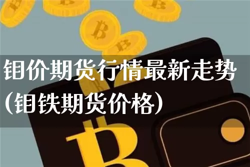 钼价期货行情最新走势(钼铁期货价格)_https://www.sdylsx.com_郑商所_第1张