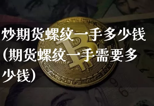 炒期货螺纹一手多少钱(期货螺纹一手需要多少钱)_https://www.sdylsx.com_上期所_第1张