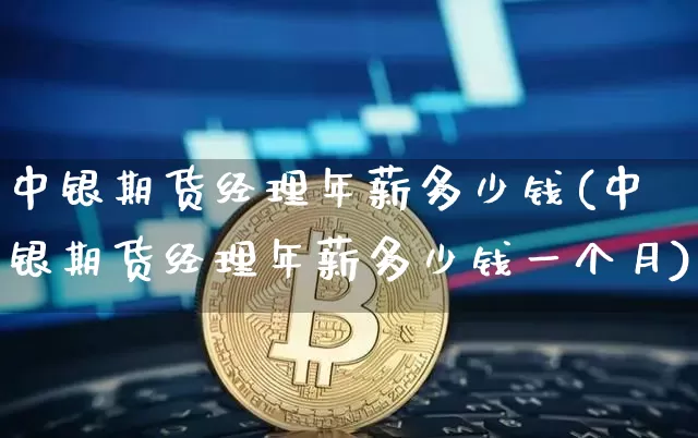 中银期货经理年薪多少钱(中银期货经理年薪多少钱一个月)_https://www.sdylsx.com_广期所_第1张