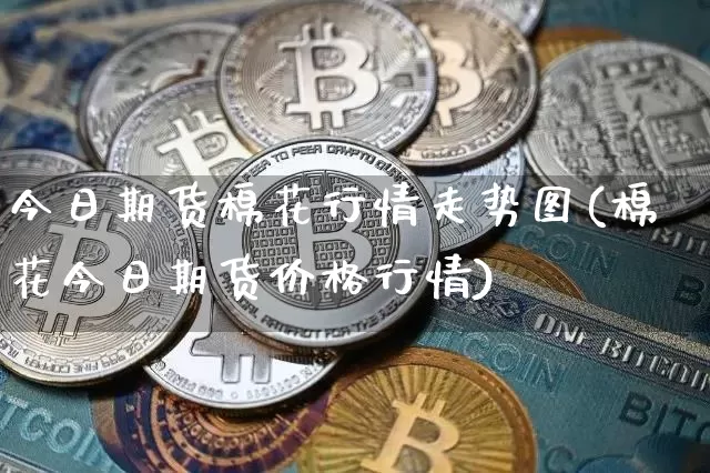 今日期货棉花行情走势图(棉花今日期货价格行情)_https://www.sdylsx.com_广期所_第1张