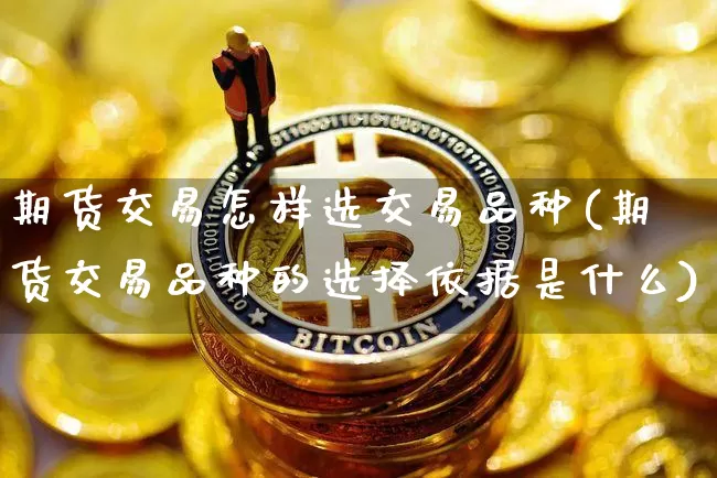期货交易怎样选交易品种(期货交易品种的选择依据是什么)_https://www.sdylsx.com_上期能源_第1张