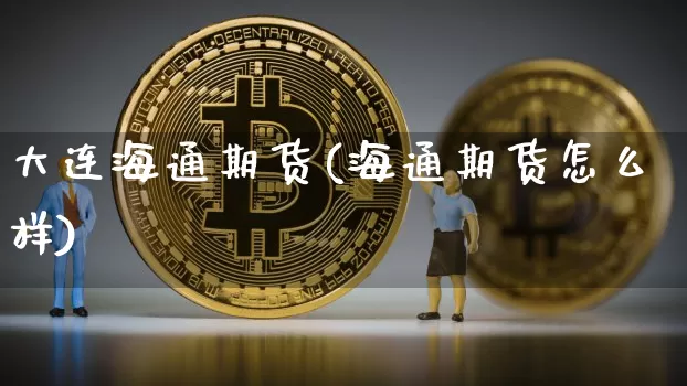 大连海通期货(海通期货怎么样)_https://www.sdylsx.com_中金所_第1张