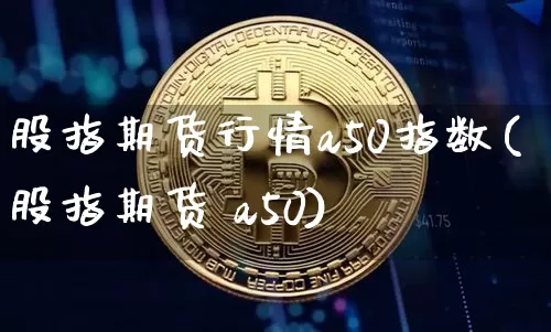 股指期货行情a50指数(股指期货 a50)_https://www.sdylsx.com_广期所_第1张