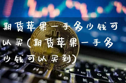 期货苹果一手多少钱可以买(期货苹果一手多少钱可以买到)_https://www.sdylsx.com_广期所_第1张