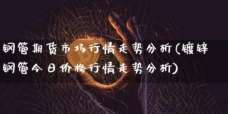 钢管期货市场行情走势分析(镀锌钢管今日价格行情走势分析)_https://www.sdylsx.com_上期能源_第1张