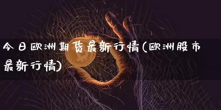 今日欧洲期货最新行情(欧洲股市最新行情)_https://www.sdylsx.com_中金所_第1张