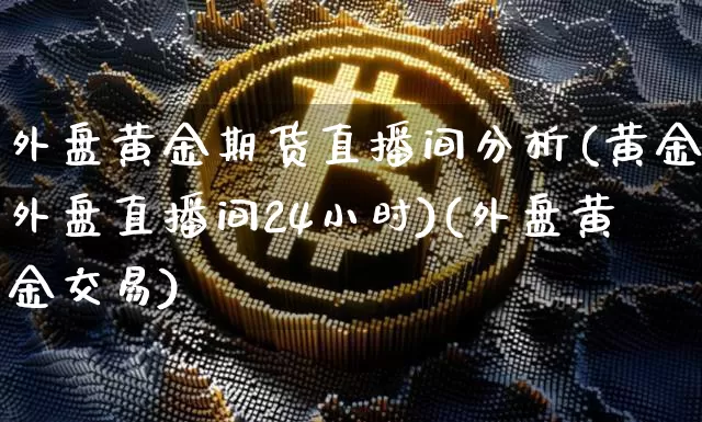 外盘黄金期货直播间分析(黄金外盘直播间24小时)(外盘黄金交易)_https://www.sdylsx.com_上期能源_第1张