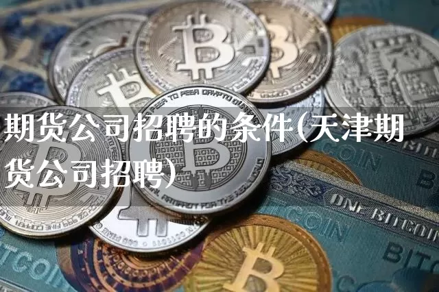 期货公司招聘的条件(天津期货公司招聘)_https://www.sdylsx.com_郑商所_第1张