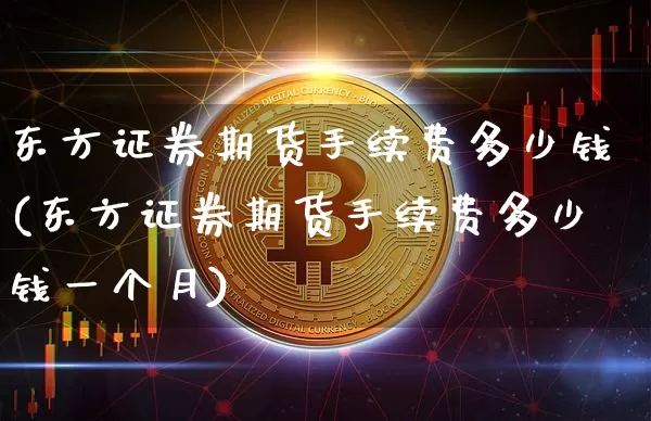 东方证券期货手续费多少钱(东方证券期货手续费多少钱一个月)_https://www.sdylsx.com_上期所_第1张