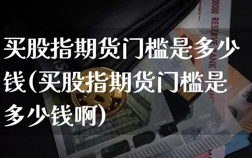 买股指期货门槛是多少钱(买股指期货门槛是多少钱啊)_https://www.sdylsx.com_广期所_第1张