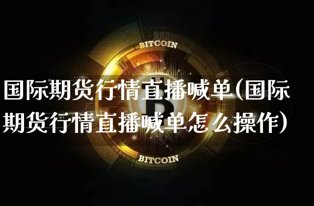 国际期货行情直播喊单(国际期货行情直播喊单怎么操作)_https://www.sdylsx.com_郑商所_第1张