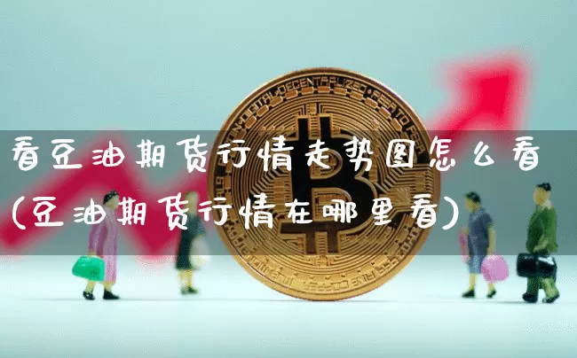看豆油期货行情走势图怎么看(豆油期货行情在哪里看)_https://www.sdylsx.com_广期所_第1张
