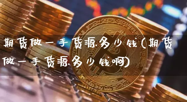 期货做一手货源多少钱(期货做一手货源多少钱啊)_https://www.sdylsx.com_中金所_第1张