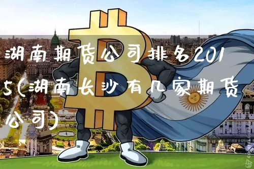 湖南期货公司排名2015(湖南长沙有几家期货公司)_https://www.sdylsx.com_上期能源_第1张