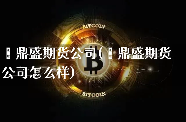 鑫鼎盛期货公司(鑫鼎盛期货公司怎么样)_https://www.sdylsx.com_中金所_第1张