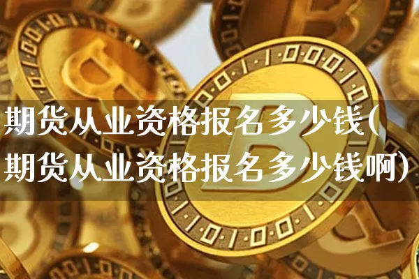 期货从业资格报名多少钱(期货从业资格报名多少钱啊)_广期所_第1张_财经网 期货从业资格报名多少钱(期货从业资格报名多少钱啊)_https://www.sdylsx.com_广期所_第1张