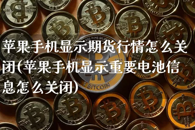 苹果手机显示期货行情怎么关闭(苹果手机显示重要电池信息怎么关闭)_https://www.sdylsx.com_广期所_第1张