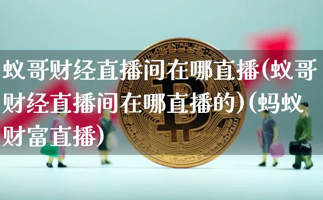 蚁哥财经直播间在哪直播(蚁哥财经直播间在哪直播的)(蚂蚁财富直播)_https://www.sdylsx.com_上期能源_第1张