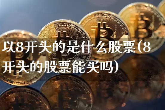 以8开头的是什么股票(8开头的股票能买吗)_https://www.sdylsx.com_大商所_第1张