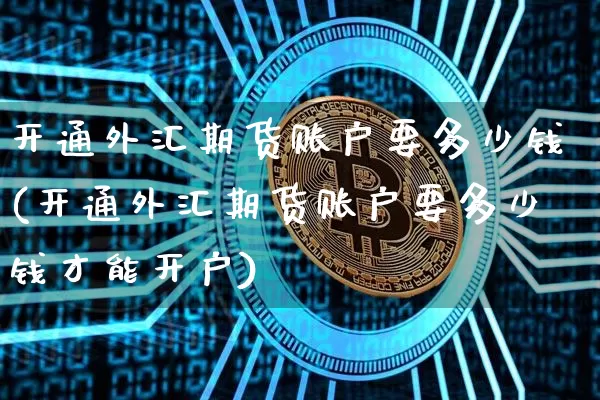 开通外汇期货账户要多少钱(开通外汇期货账户要多少钱才能开户)_广期所_第1张_财经网 开通外汇期货账户要多少钱(开通外汇期货账户要多少钱才能开户)_https://www.sdylsx.com_广期所_第1张