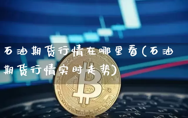 石油期货行情在哪里看(石油期货行情实时走势)_https://www.sdylsx.com_广期所_第1张