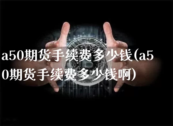 a50期货手续费多少钱(a50期货手续费多少钱啊)_https://www.sdylsx.com_上期所_第1张