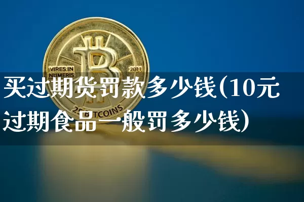 买过期货罚款多少钱(10元过期食品一般罚多少钱)_https://www.sdylsx.com_上期所_第1张