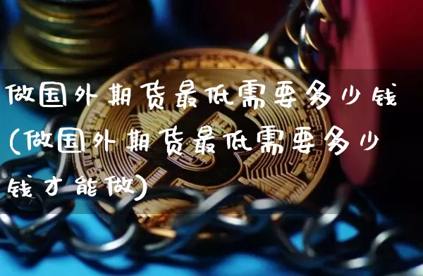 做国外期货最低需要多少钱(做国外期货最低需要多少钱才能做)_https://www.sdylsx.com_郑商所_第1张