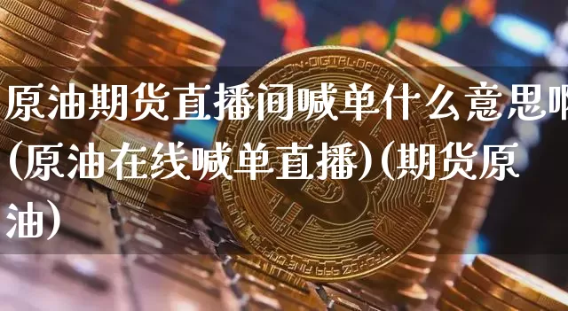 原油期货直播间喊单什么意思啊(原油在线喊单直播)(期货原油)_https://www.sdylsx.com_广期所_第1张