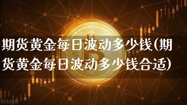 期货黄金每日波动多少钱(期货黄金每日波动多少钱合适)_https://www.sdylsx.com_上期能源_第1张