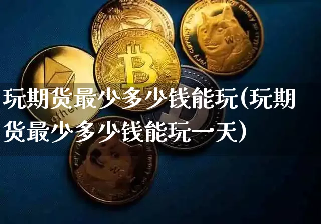 玩期货最少多少钱能玩(玩期货最少多少钱能玩一天)_https://www.sdylsx.com_广期所_第1张