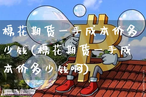 棉花期货一手成本价多少钱(棉花期货一手成本价多少钱啊)_https://www.sdylsx.com_上期所_第1张