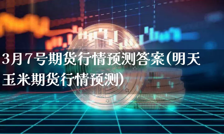 3月7号期货行情预测答案(明天玉米期货行情预测)_https://www.sdylsx.com_上期能源_第1张